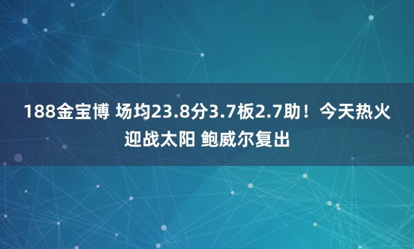188金宝博 场均23.8分3.7板2.7助！今天热火迎战太阳 鲍威尔复出