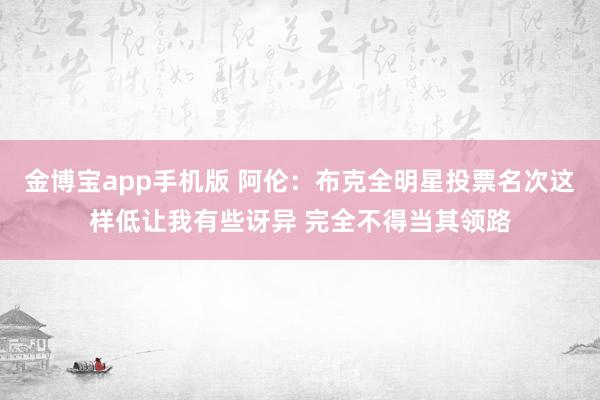 金博宝app手机版 阿伦：布克全明星投票名次这样低让我有些讶异 完全不得当其领路