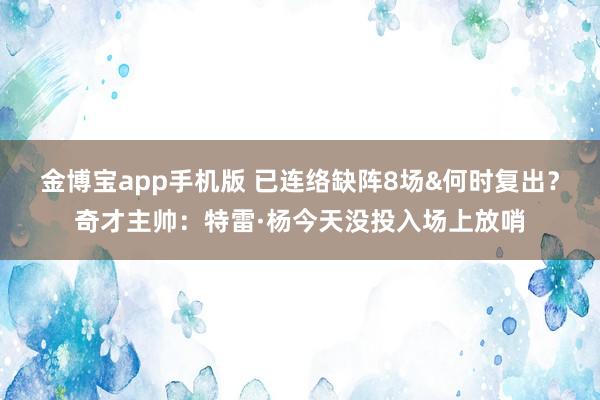 金博宝app手机版 已连络缺阵8场&何时复出？奇才主帅：特雷·杨今天没投入场上放哨