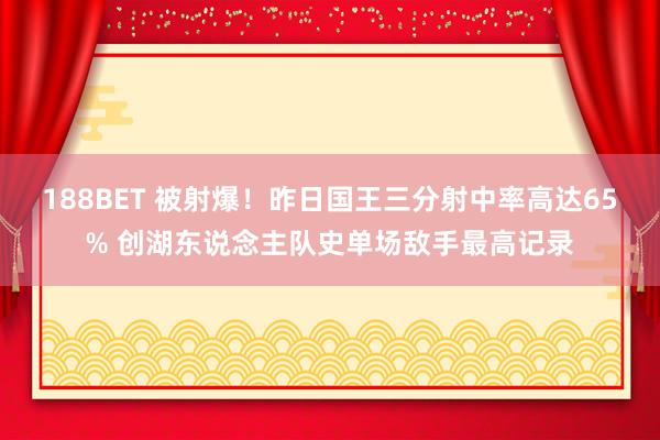 188BET 被射爆！昨日国王三分射中率高达65% 创湖东说念主队史单场敌手最高记录