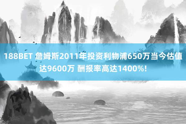 188BET 詹姆斯2011年投资利物浦650万当今估值达9600万 酬报率高达1400%!
