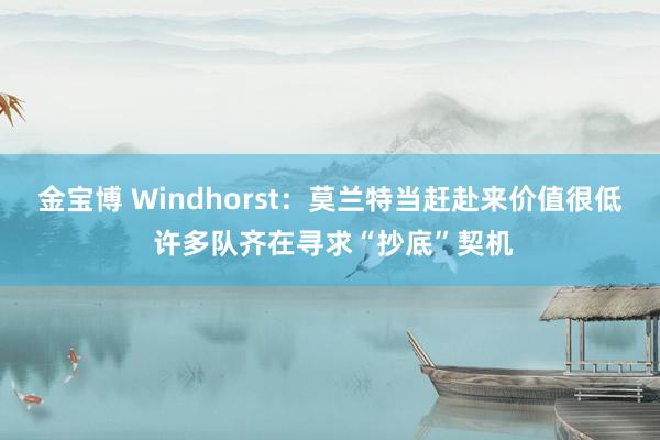 金宝博 Windhorst：莫兰特当赶赴来价值很低 许多队齐在寻求“抄底”契机