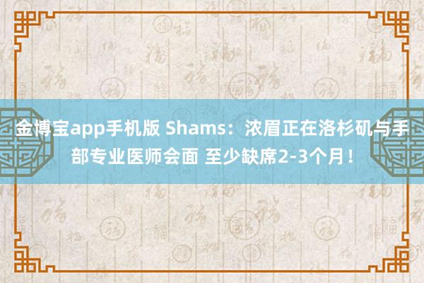 金博宝app手机版 Shams：浓眉正在洛杉矶与手部专业医师会面 至少缺席2-3个月！