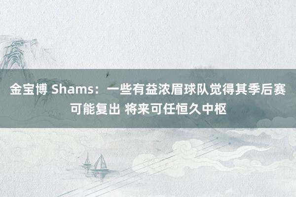 金宝博 Shams：一些有益浓眉球队觉得其季后赛可能复出 将来可任恒久中枢