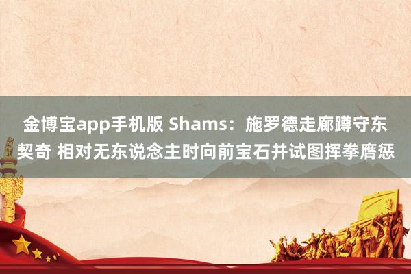 金博宝app手机版 Shams：施罗德走廊蹲守东契奇 相对无东说念主时向前宝石并试图挥拳膺惩