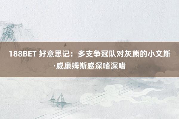 188BET 好意思记：多支争冠队对灰熊的小文斯·威廉姆斯感深嗜深嗜