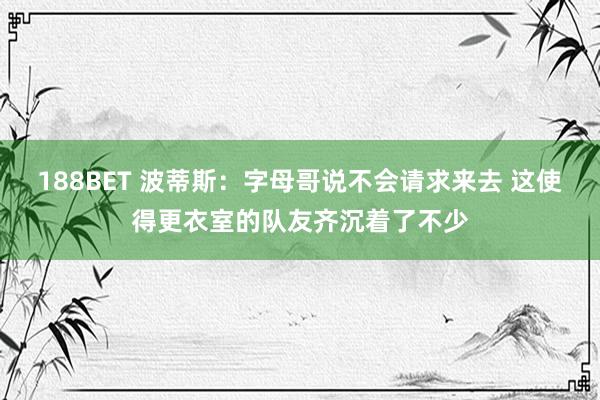 188BET 波蒂斯：字母哥说不会请求来去 这使得更衣室的队友齐沉着了不少