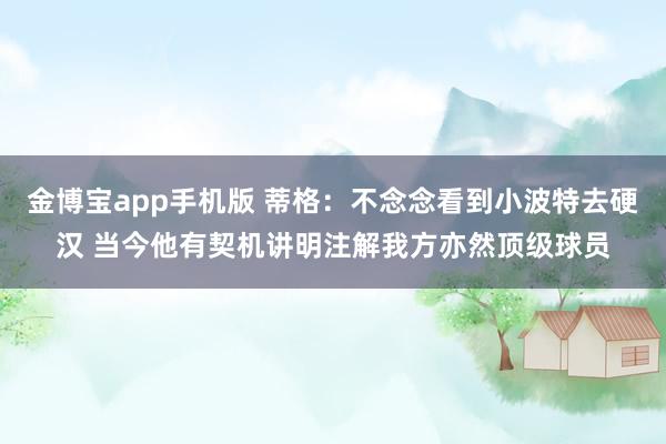 金博宝app手机版 蒂格：不念念看到小波特去硬汉 当今他有契机讲明注解我方亦然顶级球员