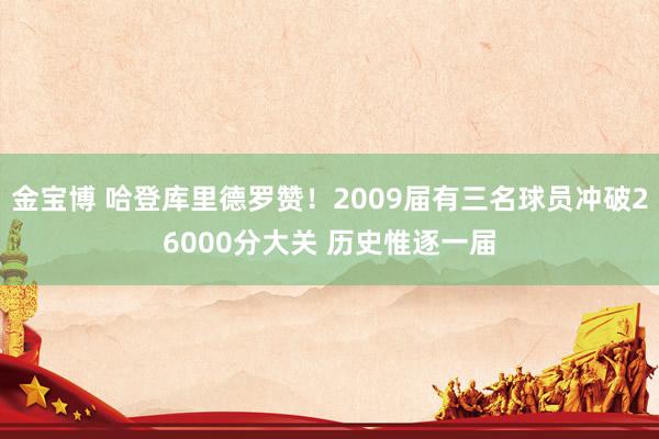金宝博 哈登库里德罗赞！2009届有三名球员冲破26000分大关 历史惟逐一届