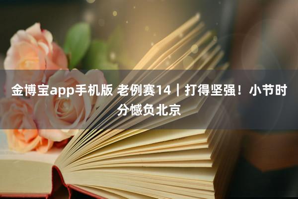 金博宝app手机版 老例赛14｜打得坚强！小节时分憾负北京