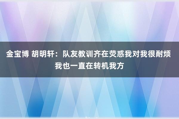 金宝博 胡明轩：队友教训齐在荧惑我对我很耐烦 我也一直在转机我方