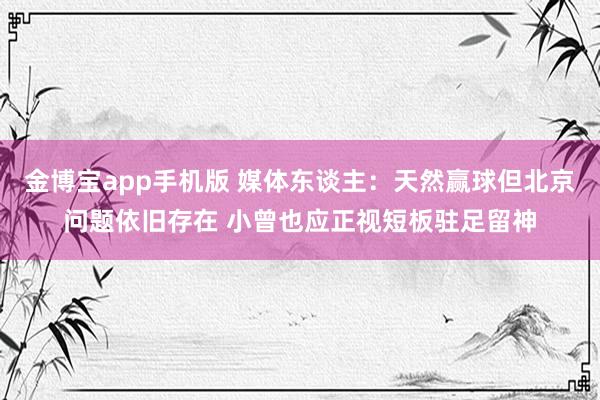金博宝app手机版 媒体东谈主：天然赢球但北京问题依旧存在 小曾也应正视短板驻足留神