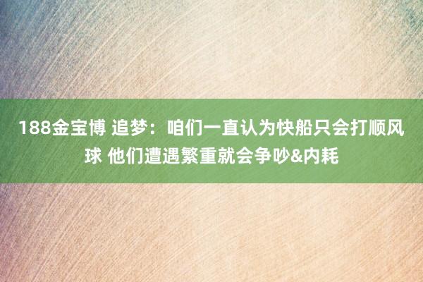 188金宝博 追梦：咱们一直认为快船只会打顺风球 他们遭遇繁重就会争吵&内耗
