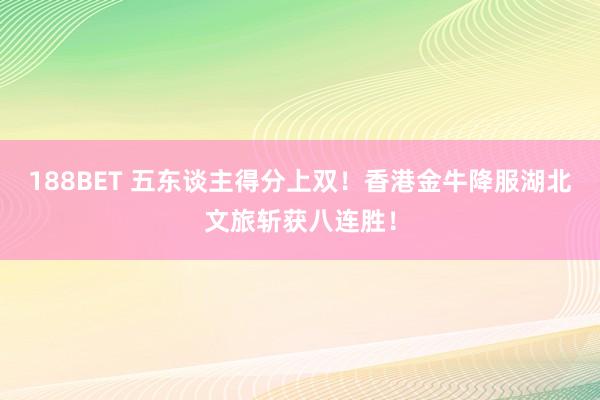 188BET 五东谈主得分上双！香港金牛降服湖北文旅斩获八连胜！