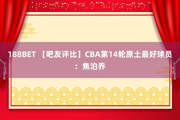 188BET 【吧友评比】CBA第14轮原土最好球员：焦泊乔