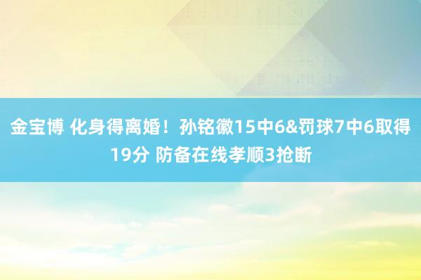 金宝博 化身得离婚！孙铭徽15中6&罚球7中6取得19分 防备在线孝顺3抢断