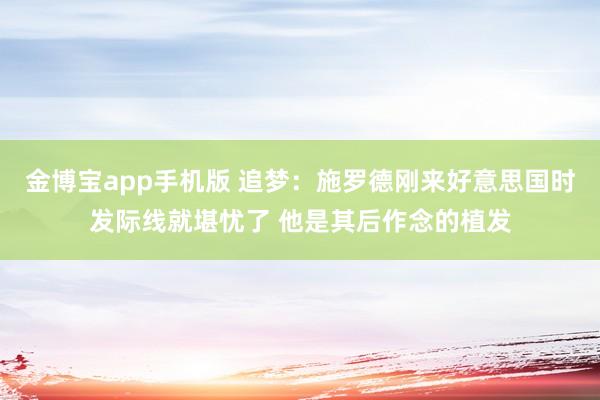 金博宝app手机版 追梦：施罗德刚来好意思国时发际线就堪忧了 他是其后作念的植发