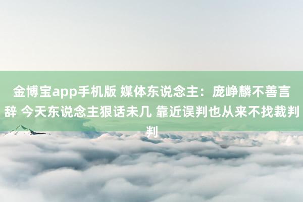 金博宝app手机版 媒体东说念主：庞峥麟不善言辞 今天东说念主狠话未几 靠近误判也从来不找裁判