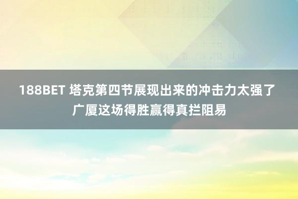 188BET 塔克第四节展现出来的冲击力太强了 广厦这场得胜赢得真拦阻易