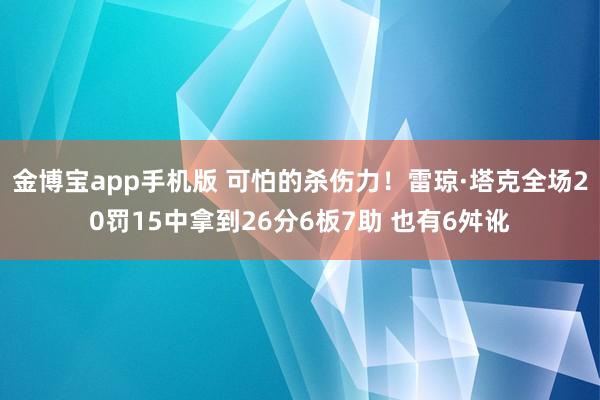 金博宝app手机版 可怕的杀伤力！雷琼·塔克全场20罚15中拿到26分6板7助 也有6舛讹