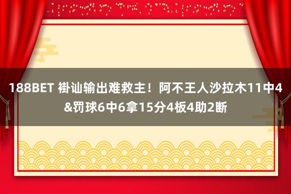 188BET 褂讪输出难救主！阿不王人沙拉木11中4&罚球6中6拿15分4板4助2断
