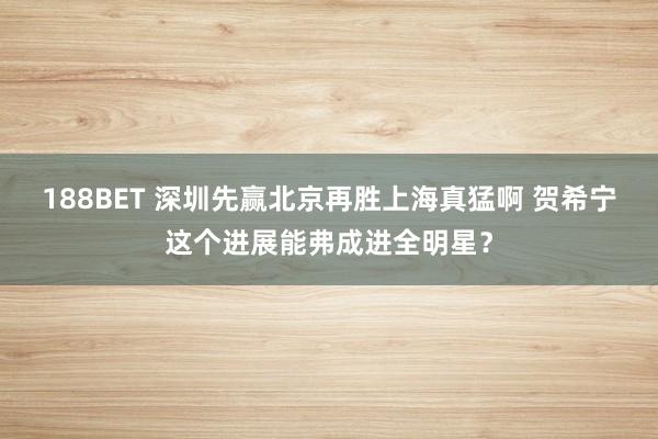 188BET 深圳先赢北京再胜上海真猛啊 贺希宁这个进展能弗成进全明星？