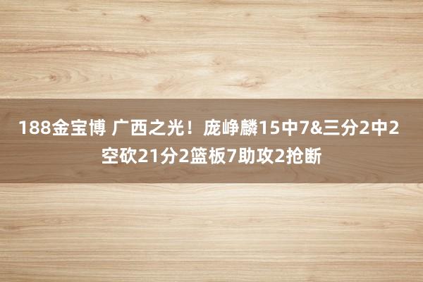 188金宝博 广西之光！庞峥麟15中7&三分2中2 空砍21分2篮板7助攻2抢断