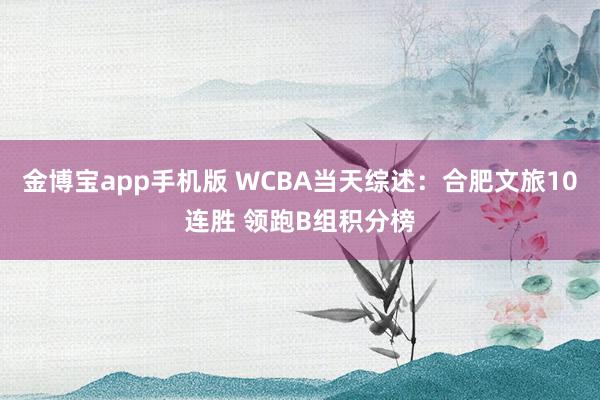 金博宝app手机版 WCBA当天综述：合肥文旅10连胜 领跑B组积分榜