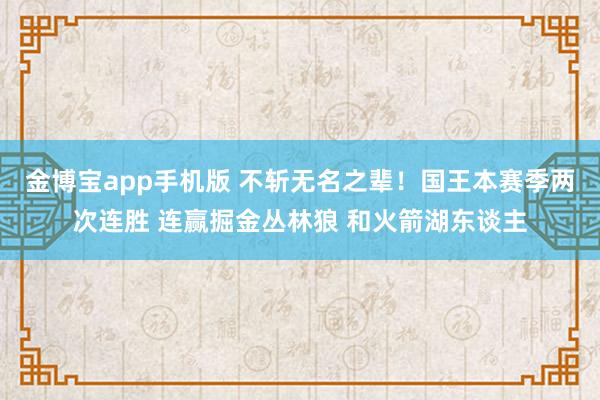 金博宝app手机版 不斩无名之辈！国王本赛季两次连胜 连赢掘金丛林狼 和火箭湖东谈主