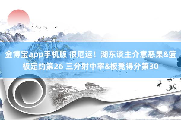 金博宝app手机版 很厄运！湖东谈主介意恶果&篮板定约第26 三分射中率&板凳得分第30