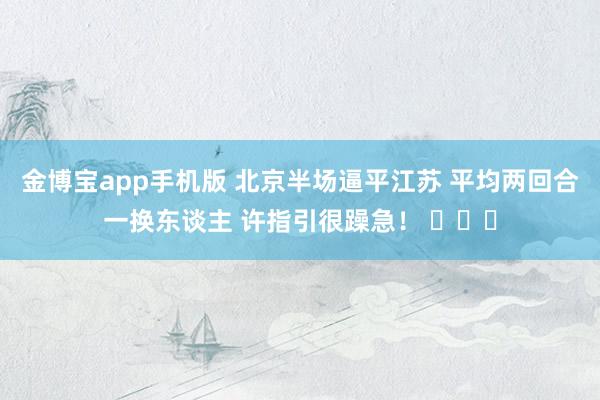 金博宝app手机版 北京半场逼平江苏 平均两回合一换东谈主 许指引很躁急！ ​​​