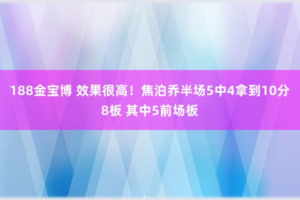 188金宝博 效果很高！焦泊乔半场5中4拿到10分8板 其中5前场板