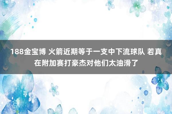 188金宝博 火箭近期等于一支中下流球队 若真在附加赛打豪杰对他们太油滑了