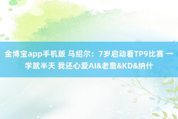 金博宝app手机版 马绍尔：7岁启动看TP9比赛 一学就半天 我还心爱AI&老詹&KD&纳什