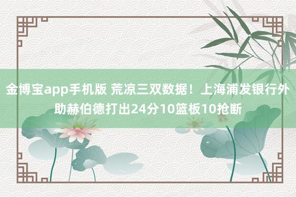 金博宝app手机版 荒凉三双数据！上海浦发银行外助赫伯德打出24分10篮板10抢断