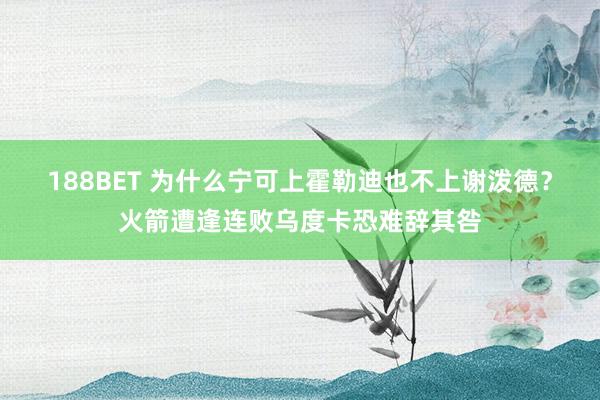 188BET 为什么宁可上霍勒迪也不上谢泼德？火箭遭逢连败乌度卡恐难辞其咎