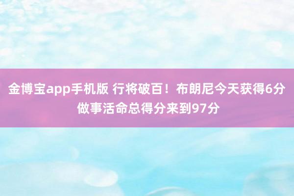 金博宝app手机版 行将破百！布朗尼今天获得6分 做事活命总得分来到97分