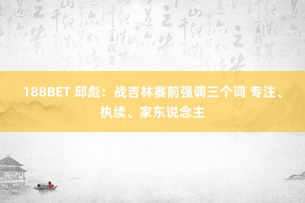 188BET 邱彪：战吉林赛前强调三个词 专注、执续、家东说念主