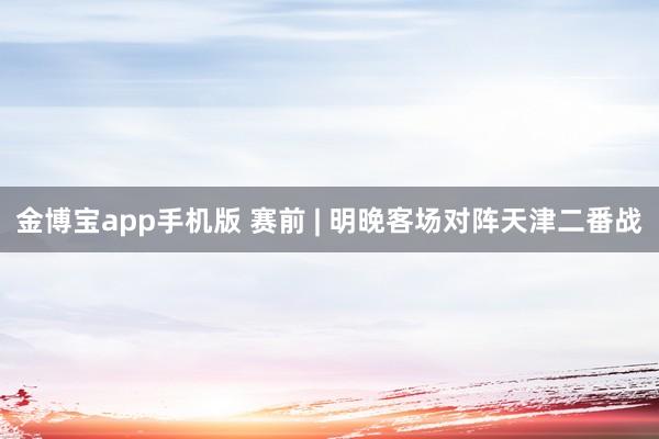 金博宝app手机版 赛前 | 明晚客场对阵天津二番战