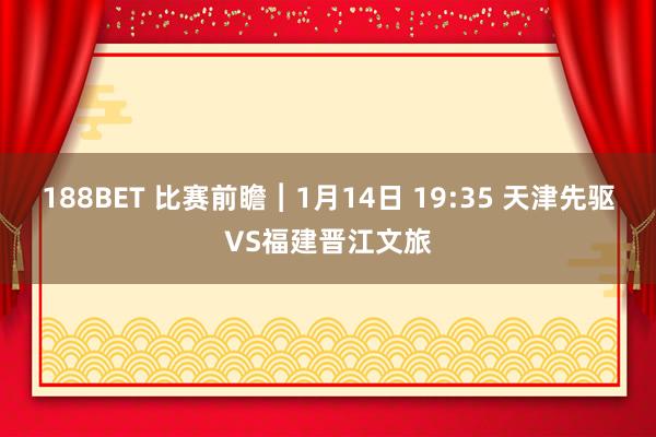 188BET 比赛前瞻︱1月14日 19:35 天津先驱VS福建晋江文旅