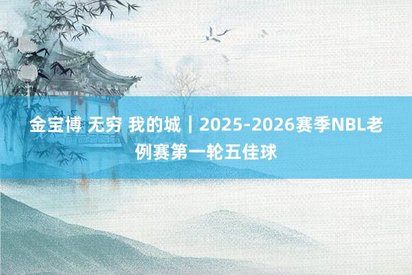 金宝博 无穷 我的城｜2025-2026赛季NBL老例赛第一轮五佳球