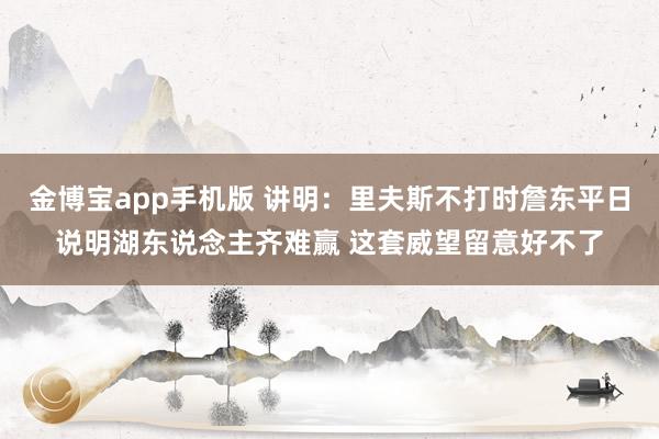 金博宝app手机版 讲明：里夫斯不打时詹东平日说明湖东说念主齐难赢 这套威望留意好不了