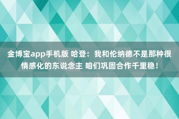 金博宝app手机版 哈登：我和伦纳德不是那种很情感化的东说念主 咱们巩固合作千里稳！