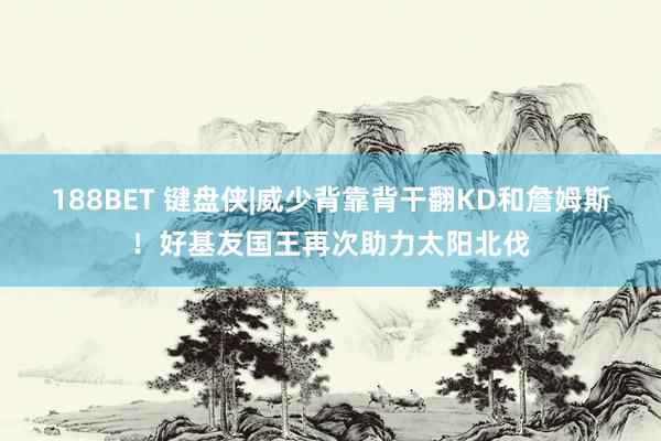 188BET 键盘侠|威少背靠背干翻KD和詹姆斯！好基友国王再次助力太阳北伐