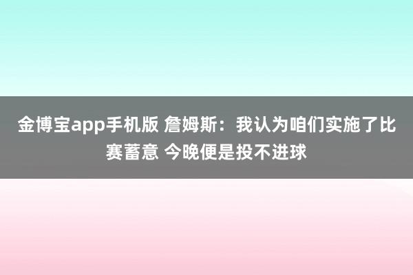 金博宝app手机版 詹姆斯：我认为咱们实施了比赛蓄意 今晚便是投不进球