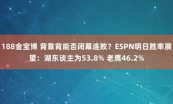 188金宝博 背靠背能否闭幕连败？ESPN明日胜率展望：湖东谈主为53.8% 老鹰46.2%