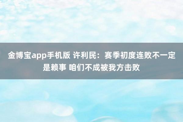 金博宝app手机版 许利民：赛季初度连败不一定是赖事 咱们不成被我方击败