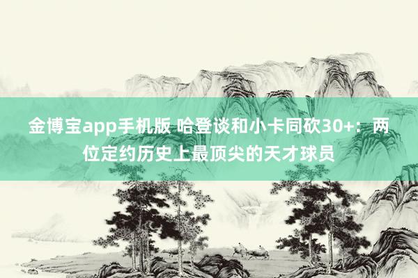 金博宝app手机版 哈登谈和小卡同砍30+：两位定约历史上最顶尖的天才球员