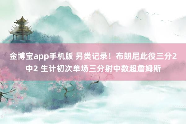 金博宝app手机版 另类记录！布朗尼此役三分2中2 生计初次单场三分射中数超詹姆斯