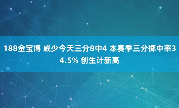 188金宝博 威少今天三分8中4 本赛季三分掷中率34.5% 创生计新高